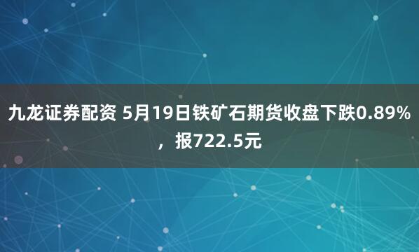 九龙证券配资 5月19日铁矿石期货收盘下跌0.89%，报722.5元
