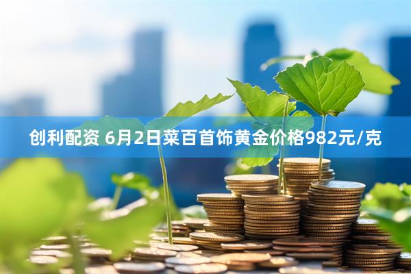 创利配资 6月2日菜百首饰黄金价格982元/克