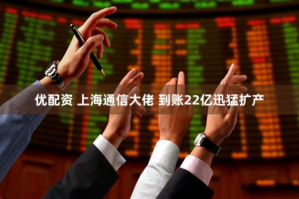 优配资 上海通信大佬 到账22亿迅猛扩产