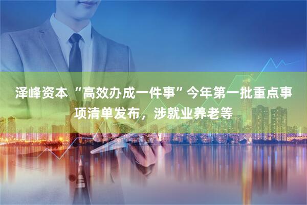 泽峰资本 “高效办成一件事”今年第一批重点事项清单发布，涉就业养老等