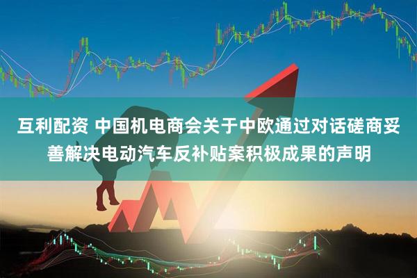 互利配资 中国机电商会关于中欧通过对话磋商妥善解决电动汽车反补贴案积极成果的声明