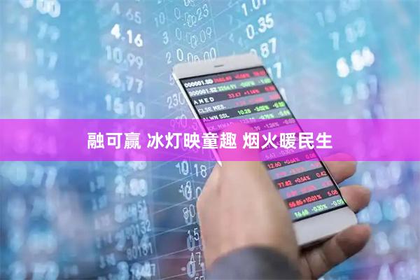 融可赢 冰灯映童趣 烟火暖民生