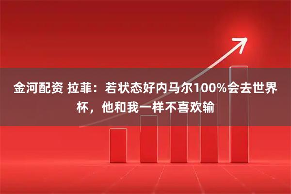 金河配资 拉菲：若状态好内马尔100%会去世界杯，他和我一样不喜欢输