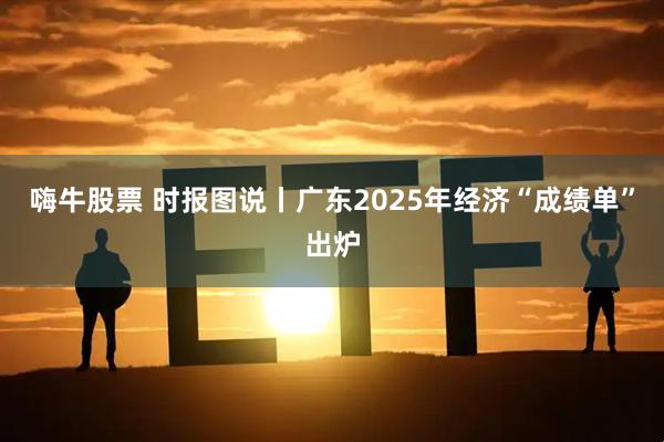 嗨牛股票 时报图说丨广东2025年经济“成绩单”出炉
