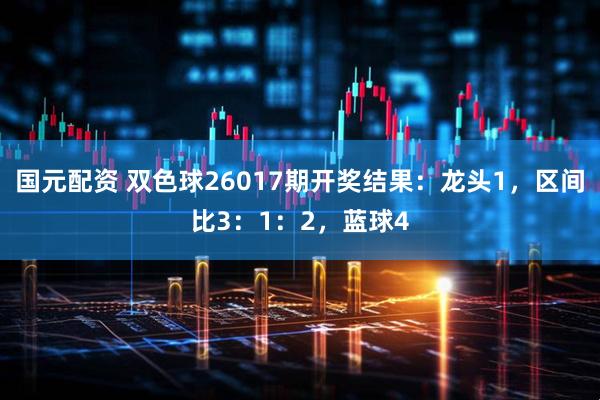 国元配资 双色球26017期开奖结果：龙头1，区间比3：1：2，蓝球4