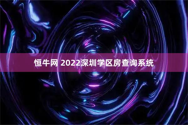 恒牛网 2022深圳学区房查询系统