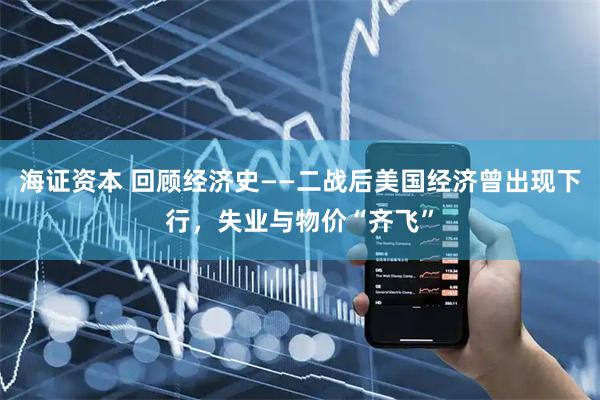 海证资本 回顾经济史——二战后美国经济曾出现下行，失业与物价“齐飞”