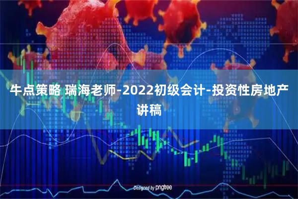 牛点策略 瑞海老师-2022初级会计-投资性房地产讲稿