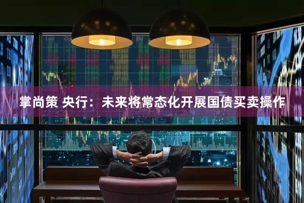掌尚策 央行：未来将常态化开展国债买卖操作