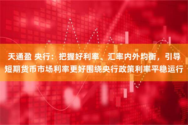 天通盈 央行：把握好利率、汇率内外均衡，引导短期货币市场利率更好围绕央行政策利率平稳运行