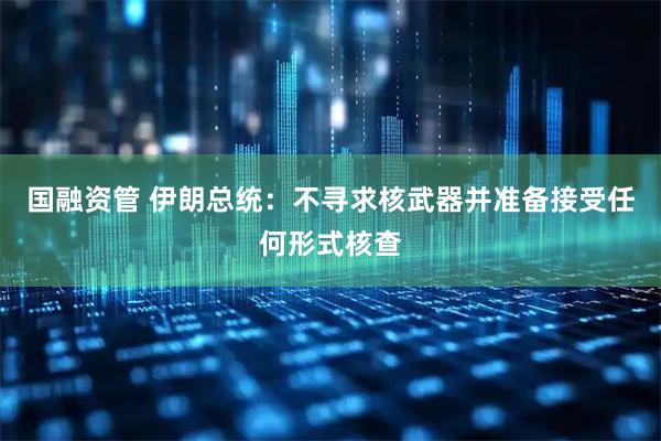 国融资管 伊朗总统：不寻求核武器并准备接受任何形式核查