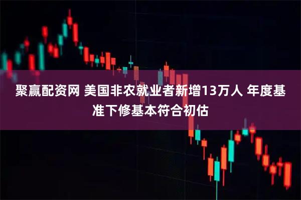 聚赢配资网 美国非农就业者新增13万人 年度基准下修基本符合初估