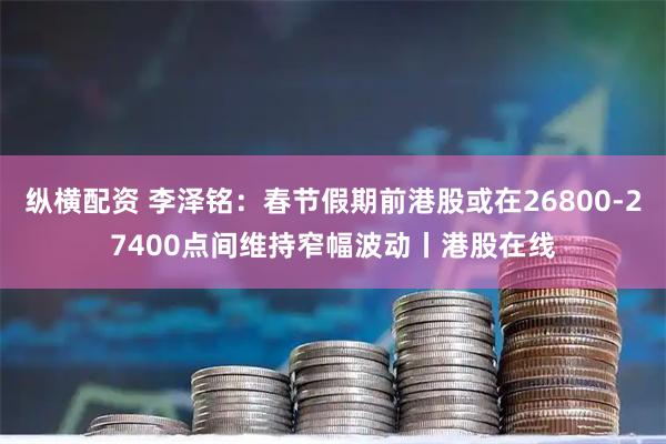 纵横配资 李泽铭：春节假期前港股或在26800-27400点间维持窄幅波动丨港股在线