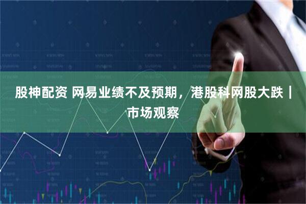 股神配资 网易业绩不及预期，港股科网股大跌｜市场观察
