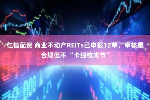 仁信配资 商业不动产REITs已申报12单，审核重合规但不 “卡细枝末节”
