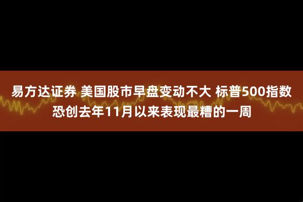 易方达证券 美国股市早盘变动不大 标普500指数恐创去年11月以来表现最糟的一周