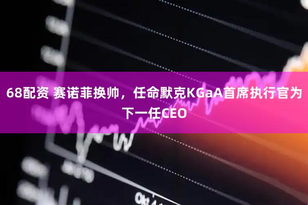 68配资 赛诺菲换帅，任命默克KGaA首席执行官为下一任CEO