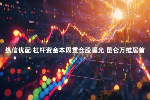 纵信优配 杠杆资金本周重仓股曝光 昆仑万维居首
