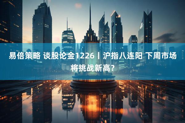 易倍策略 谈股论金1226丨沪指八连阳 下周市场将挑战新高？