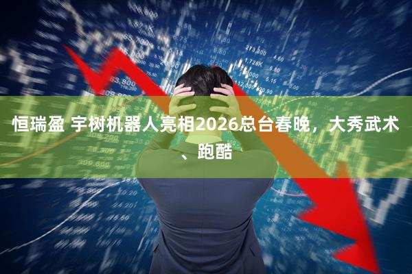 恒瑞盈 宇树机器人亮相2026总台春晚，大秀武术、跑酷