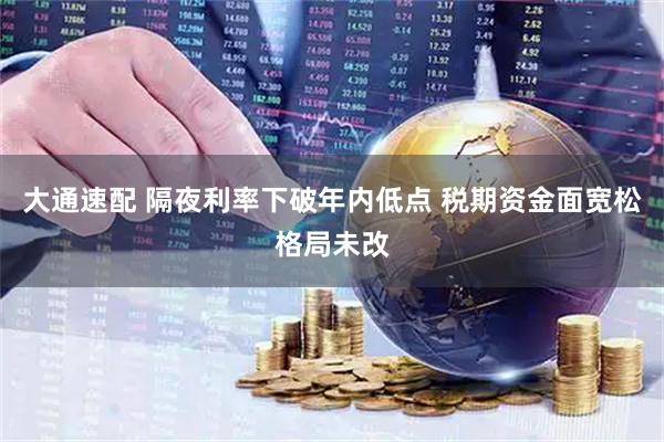 大通速配 隔夜利率下破年内低点 税期资金面宽松格局未改