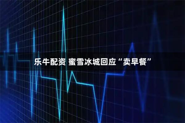 乐牛配资 蜜雪冰城回应“卖早餐”