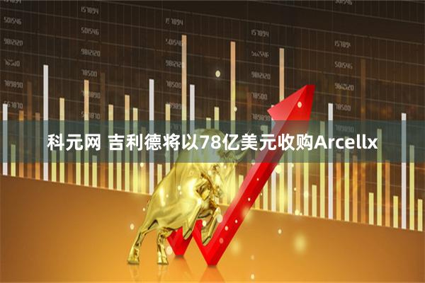 科元网 吉利德将以78亿美元收购Arcellx