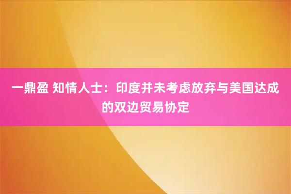 一鼎盈 知情人士：印度并未考虑放弃与美国达成的双边贸易协定