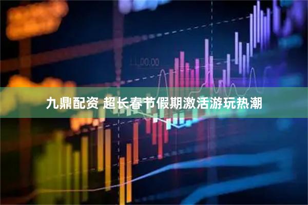 九鼎配资 超长春节假期激活游玩热潮