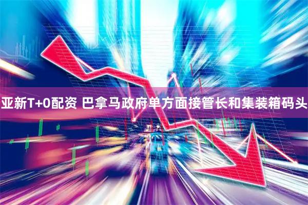 亚新T+0配资 巴拿马政府单方面接管长和集装箱码头