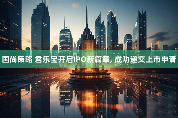 国尚策略 君乐宝开启IPO新篇章, 成功递交上市申请