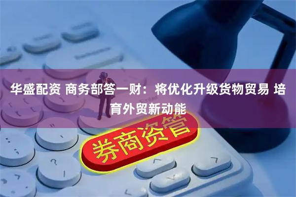 华盛配资 商务部答一财：将优化升级货物贸易 培育外贸新动能