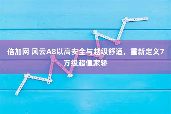 倍加网 风云A8以高安全与越级舒适，重新定义7万级超值家轿