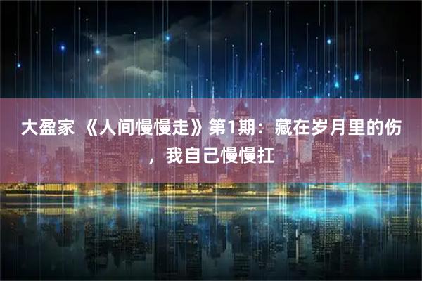 大盈家 《人间慢慢走》第1期：藏在岁月里的伤，我自己慢慢扛