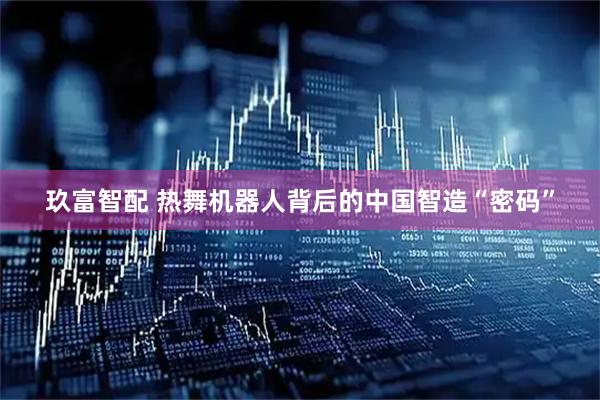 玖富智配 热舞机器人背后的中国智造“密码”