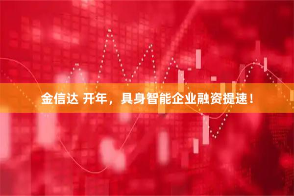 金信达 开年，具身智能企业融资提速！