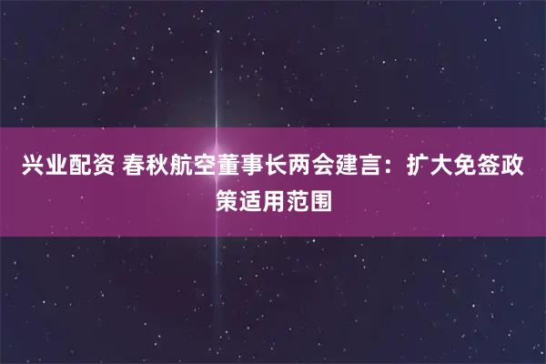 兴业配资 春秋航空董事长两会建言：扩大免签政策适用范围