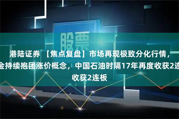 港陆证券 【焦点复盘】市场再现极致分化行情，资金持续抱团涨价概念，中国石油时隔17年再度收获2连板