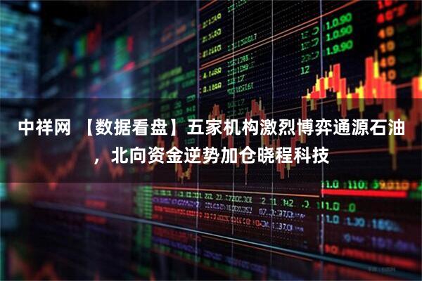 中祥网 【数据看盘】五家机构激烈博弈通源石油，北向资金逆势加仓晓程科技