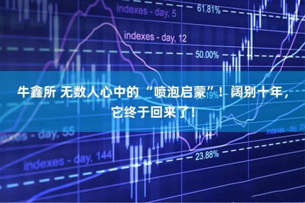 牛鑫所 无数人心中的 “喷泡启蒙”！阔别十年，它终于回来了！