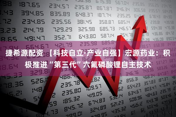 捷希源配资 【科技自立·产业自强】宏源药业：积极推进“第三代”六氟磷酸锂自主技术