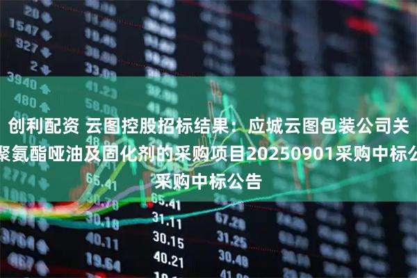 创利配资 云图控股招标结果：应城云图包装公司关于聚氨酯哑油及固化剂的采购项目20250901采购中标公告