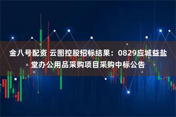 金八号配资 云图控股招标结果：0829应城益盐堂办公用品采购项目采购中标公告