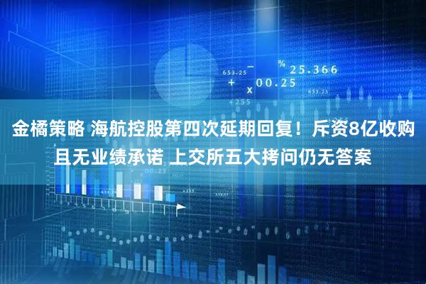 金橘策略 海航控股第四次延期回复！斥资8亿收购且无业绩承诺 上交所五大拷问仍无答案