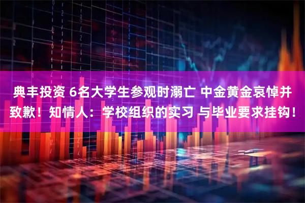 典丰投资 6名大学生参观时溺亡 中金黄金哀悼并致歉！知情人：学校组织的实习 与毕业要求挂钩！