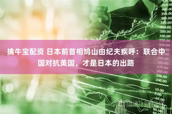擒牛宝配资 日本前首相鸠山由纪夫疾呼：联合中国对抗美国，才是日本的出路