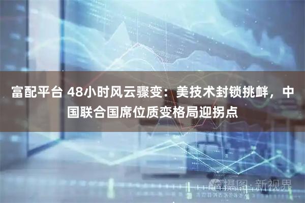 富配平台 48小时风云骤变：美技术封锁挑衅，中国联合国席位质变格局迎拐点