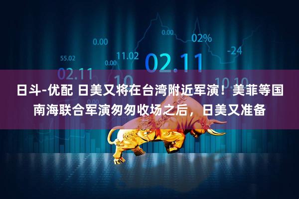 日斗-优配 日美又将在台湾附近军演！美菲等国南海联合军演匆匆收场之后，日美又准备
