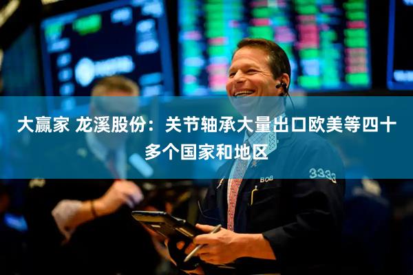 大赢家 龙溪股份：关节轴承大量出口欧美等四十多个国家和地区