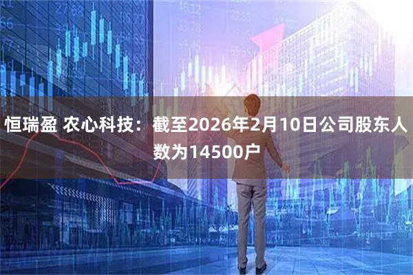 恒瑞盈 农心科技：截至2026年2月10日公司股东人数为14500户